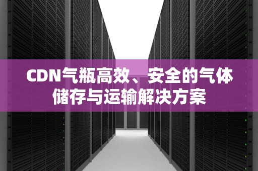 CDN气瓶高效、安全的气体储存与运输解决方案