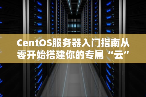 CentOS服务器入门指南从零开始搭建你的专属“云”世界