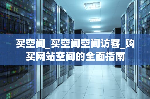 买空间_买空间空间访客_购买网站空间的全面指南