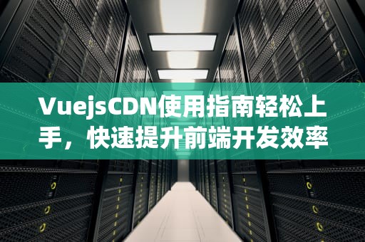VuejsCDN使用指南轻松上手，快速提升前端开发效率