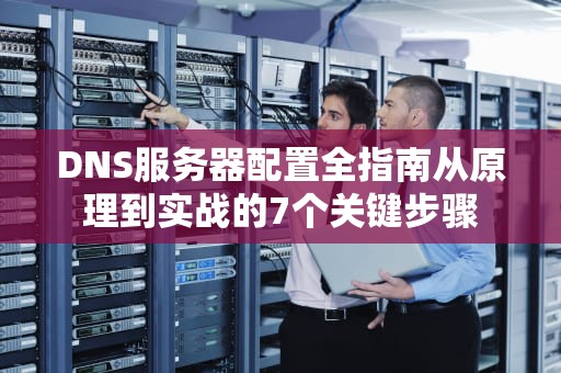 DNS服务器配置全指南从原理到实战的7个关键步骤