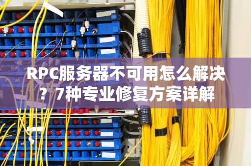 RPC服务器不可用怎么解决？7种专业修复方案详解