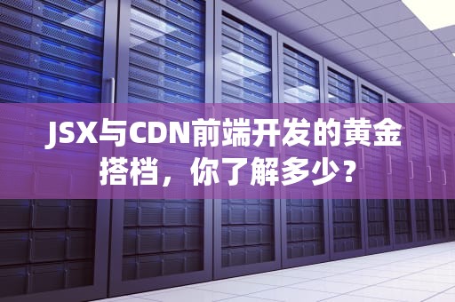 JSX与CDN前端开发的黄金搭档，你了解多少？
