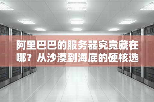 阿里巴巴的服务器究竟藏在哪？从沙漠到海底的硬核选址指南