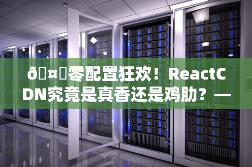 🤖零配置狂欢！ReactCDN究竟是真香还是鸡肋？——前端摸鱼党の灵魂拷问