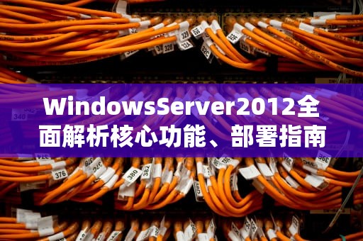 WindowsServer2012全面解析核心功能、部署指南与优化技巧