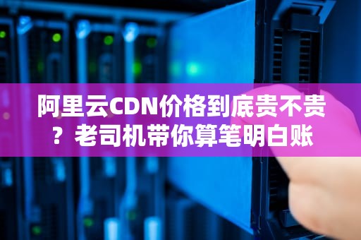 阿里云CDN价格到底贵不贵？老司机带你算笔明白账