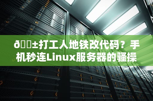 📱打工人地铁改代码？手机秒连Linux服务器的骚操作全解析！💻