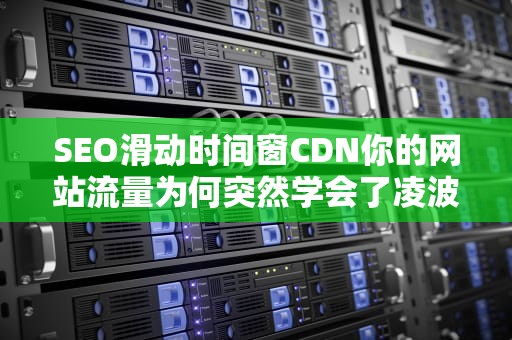 SEO滑动时间窗CDN你的网站流量为何突然学会了凌波微步？