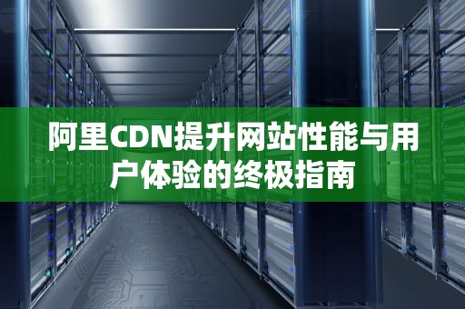 阿里CDN提升网站性能与用户体验的终极指南
