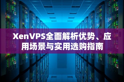 XenVPS全面解析优势、应用场景与实用选购指南