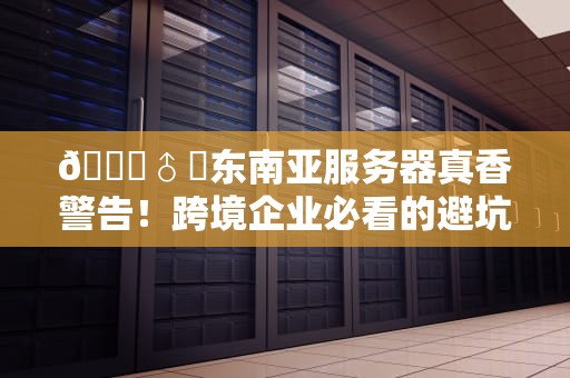 🏄♂️东南亚服务器真香警告！跨境企业必看的避坑选配指南🏄♂️