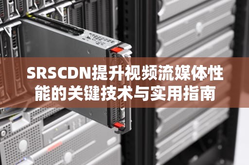 SRSCDN提升视频流媒体性能的关键技术与实用指南