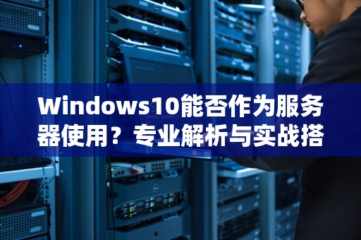 Windows10能否作为服务器使用？专业解析与实战搭建教程