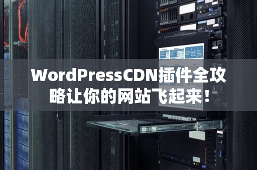 WordPressCDN插件全攻略让你的网站飞起来！