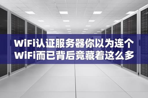WiFi认证服务器你以为连个WiFi而已背后竟藏着这么多骚操作？