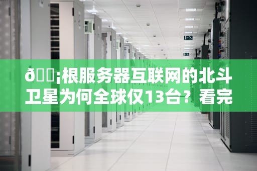 📡根服务器互联网的北斗卫星为何全球仅13台？看完火锅店点菜秒懂！