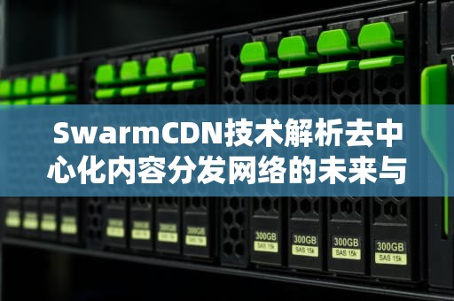 SwarmCDN技术解析去中心化内容分发网络的未来与实战指南