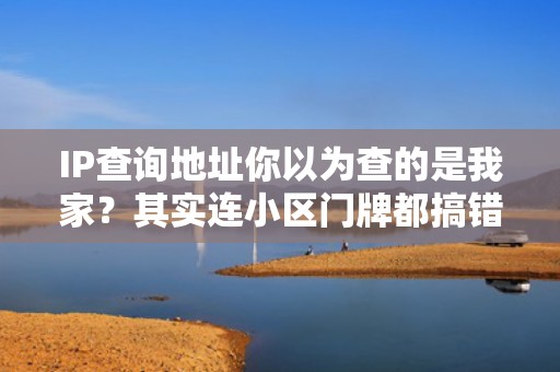 IP查询地址你以为查的是我家？其实连小区门牌都搞错了！