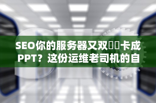 SEO你的服务器又双叒叕卡成PPT？这份运维老司机的自救指南请收好！