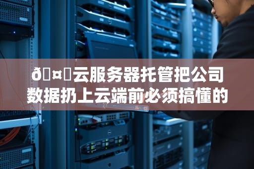 🤖云服务器托管把公司数据扔上云端前必须搞懂的7件事🤖
