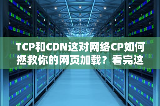 TCP和CDN这对网络CP如何拯救你的网页加载？看完这篇别再问为什么吃鸡总卡了！