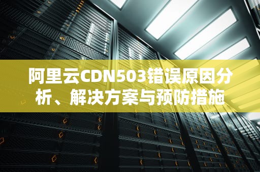 阿里云CDN503错误原因分析、解决方案与预防措施