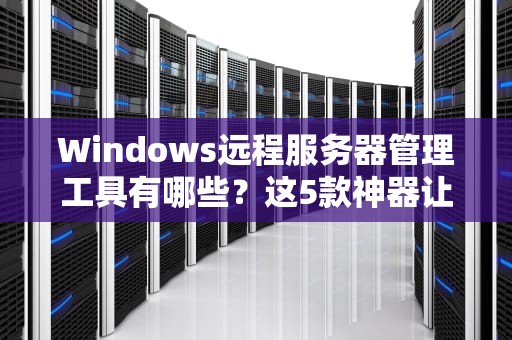 Windows远程服务器管理工具有哪些？这5款神器让你告别跑机房的苦日子