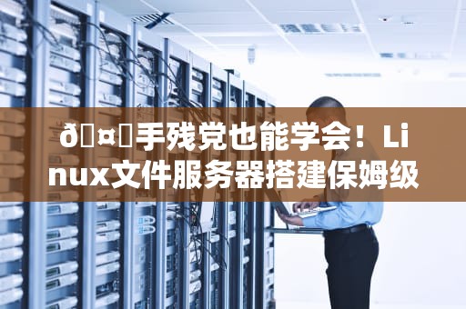 🤖手残党也能学会！Linux文件服务器搭建保姆级教程（附防秃头指南）🤖