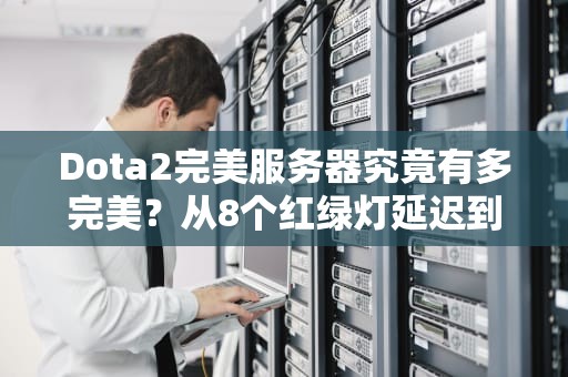 Dota2完美服务器究竟有多完美？从8个红绿灯延迟到反向抽烟的硬核科普