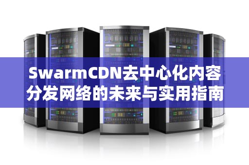 SwarmCDN去中心化内容分发网络的未来与实用指南