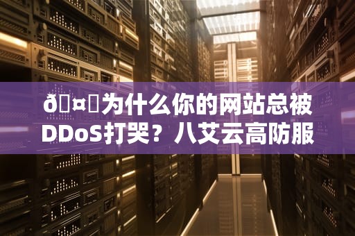 🤖为什么你的网站总被DDoS打哭？八艾云高防服务器可能是你的电子保镖🤖