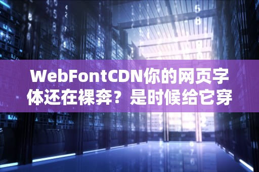WebFontCDN你的网页字体还在裸奔？是时候给它穿上加速器了！