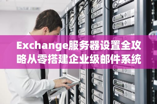Exchange服务器设置全攻略从零搭建企业级邮件系统