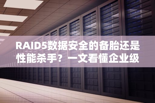 RAID5数据安全的备胎还是性能杀手？一文看懂企业级存储的生存法则