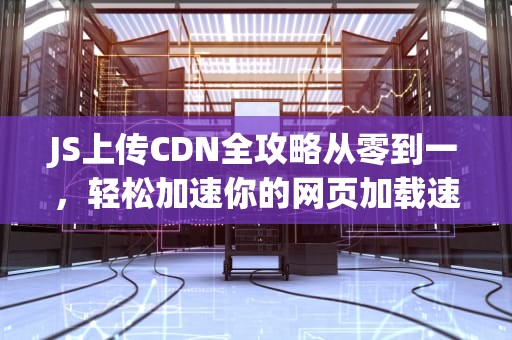 JS上传CDN全攻略从零到一，轻松加速你的网页加载速度！