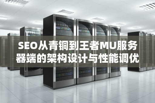 SEO从青铜到王者MU服务器端的架构设计与性能调优全攻略