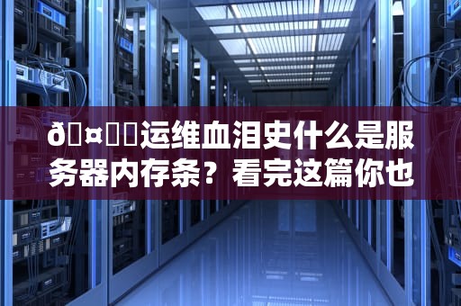 🤖️运维血泪史什么是服务器内存条？看完这篇你也能治住机房抽风怪！💻