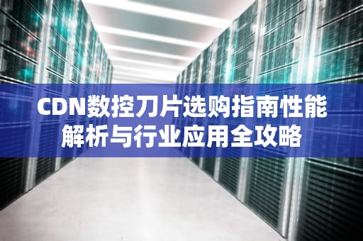 CDN数控刀片选购指南性能解析与行业应用全攻略
