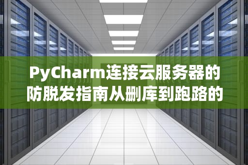 PyCharm连接云服务器的防脱发指南从删库到跑路的正确姿势