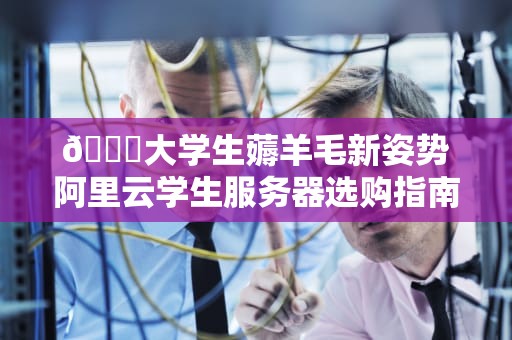 📖大学生薅羊毛新姿势阿里云学生服务器选购指南（附避坑攻略）📖