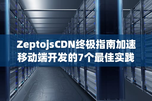 ZeptojsCDN终极指南加速移动端开发的7个最佳实践