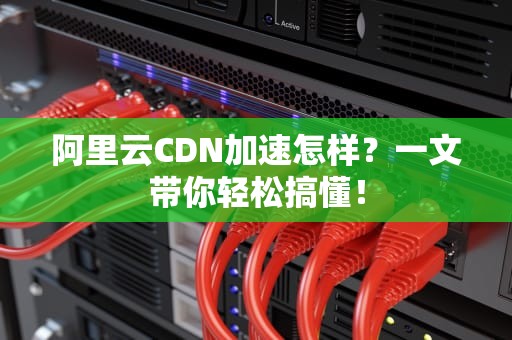 阿里云CDN加速怎样？一文带你轻松搞懂！