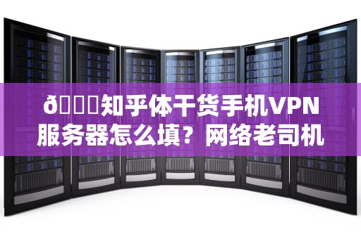 🔍知乎体干货手机VPN服务器怎么填？网络老司机教你3分钟开黑技巧（附专业冷知识彩蛋）🔍