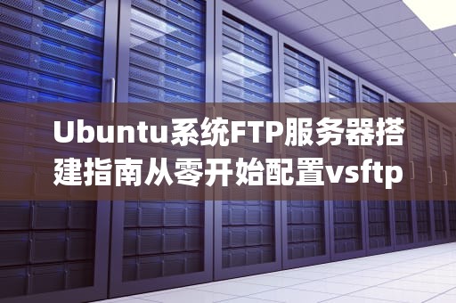 Ubuntu系统FTP服务器搭建指南从零开始配置vsftpd服务
