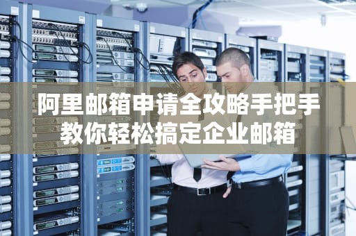 阿里邮箱申请全攻略手把手教你轻松搞定企业邮箱