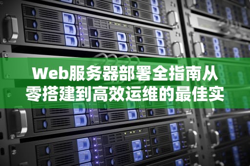 Web服务器部署全指南从零搭建到高效运维的最佳实践（2023更新）