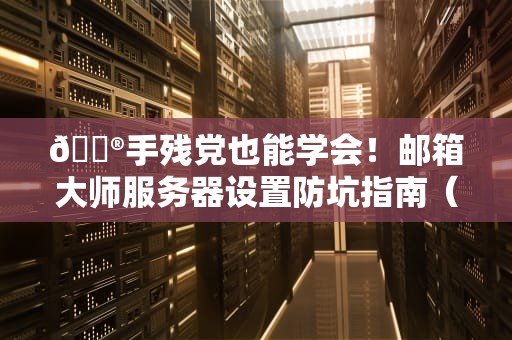 📮手残党也能学会！邮箱大师服务器设置防坑指南（附全网最骚气操作图解）