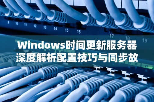 Windows时间更新服务器深度解析配置技巧与同步故障排查指南