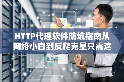 HTTP代理软件防坑指南从网络小白到反爬克星只需这三招